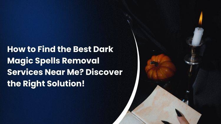 How to Find the Best Dark Magic Spells Removal Services Near Me? Discover the Right Solution!