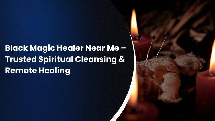 Black Magic Healer Near Me – Trusted Spiritual Cleansing & Remote Healing