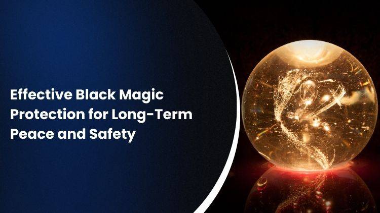 Effective Black Magic Protection for Long-Term Peace and Safety