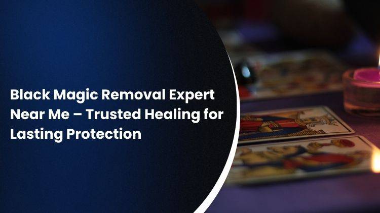 Black Magic Removal Expert Near Me – Trusted Healing for Lasting Protection