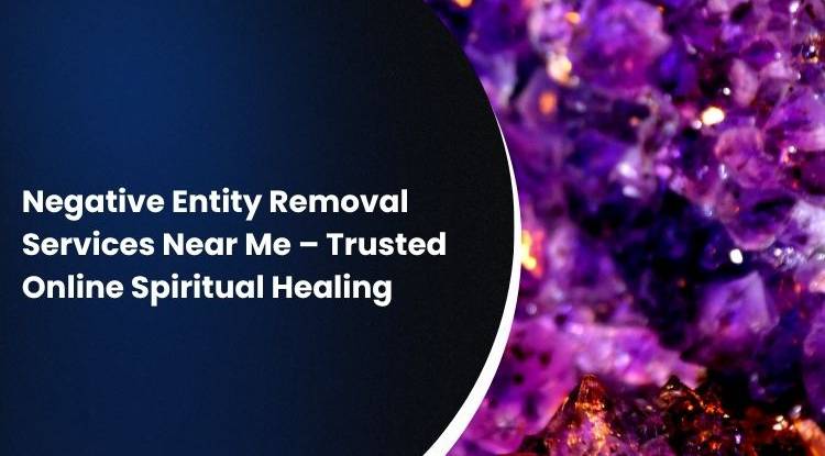 Negative Entity Removal Services Near Me – Trusted Online Spiritual Healing