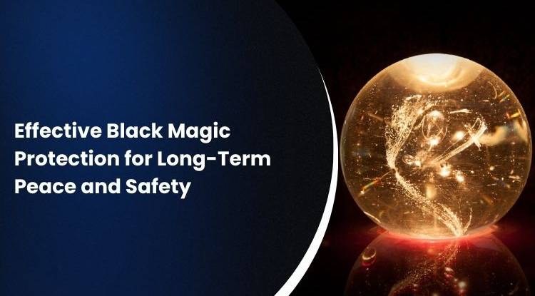 Effective Black Magic Protection for Long-Term Peace and Safety