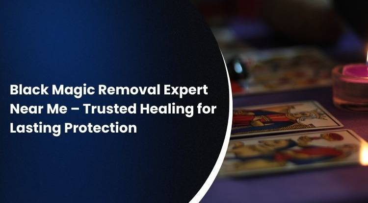 Black Magic Removal Expert Near Me – Trusted Healing for Lasting Protection